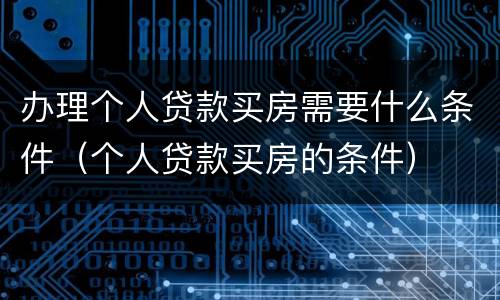 办理个人贷款买房需要什么条件（个人贷款买房的条件）