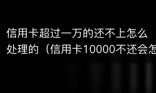 信用卡超过一万的还不上怎么处理的（信用卡10000不还会怎么样）