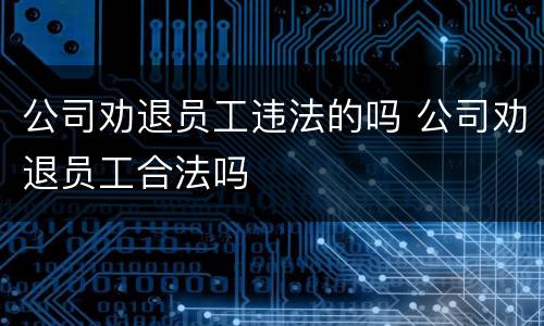 公司劝退员工违法的吗 公司劝退员工合法吗