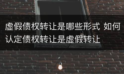 虚假债权转让是哪些形式 如何认定债权转让是虚假转让