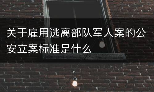 关于雇用逃离部队军人案的公安立案标准是什么