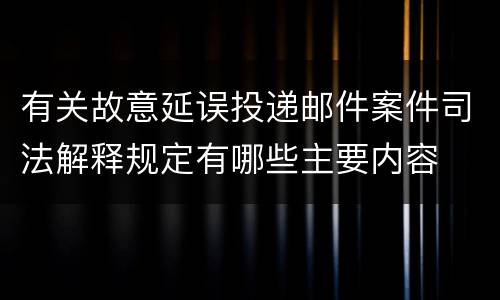 有关故意延误投递邮件案件司法解释规定有哪些主要内容