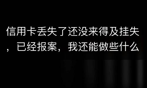 信用卡丢失了还没来得及挂失，已经报案，我还能做些什么