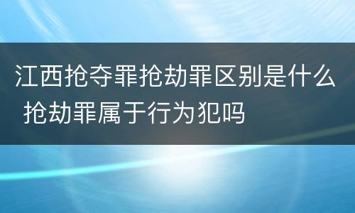 江西抢夺罪抢劫罪区别是什么 抢劫罪属于行为犯吗