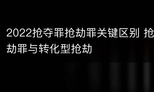 2022抢夺罪抢劫罪关键区别 抢劫罪与转化型抢劫