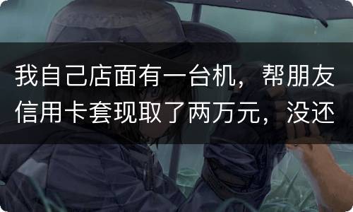 我自己店面有一台机，帮朋友信用卡套现取了两万元，没还钱跑啦！我现在要承受什么职责