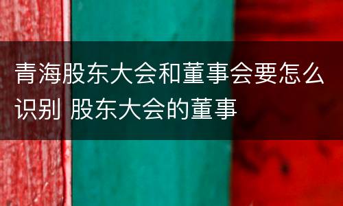 青海股东大会和董事会要怎么识别 股东大会的董事 青海股东大会和董事会要怎么识别 股东大会的董事