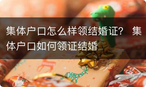 集体户口怎么样领结婚证？ 集体户口如何领证结婚