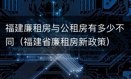 福建廉租房与公租房有多少不同（福建省廉租房新政策）