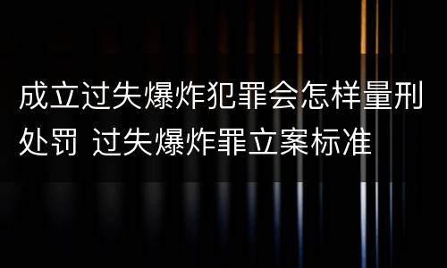 成立过失爆炸犯罪会怎样量刑处罚 过失爆炸罪立案标准