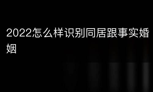 2022怎么样识别同居跟事实婚姻