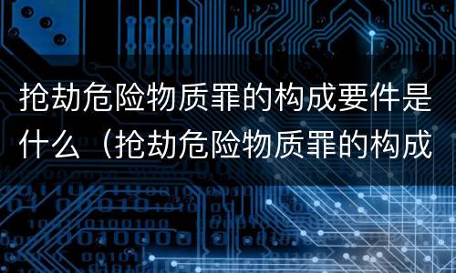 抢劫危险物质罪的构成要件是什么（抢劫危险物质罪的构成要件是什么意思）
