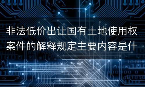 非法低价出让国有土地使用权案件的解释规定主要内容是什么