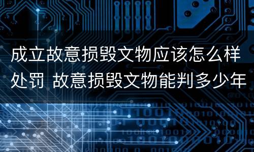 成立故意损毁文物应该怎么样处罚 故意损毁文物能判多少年