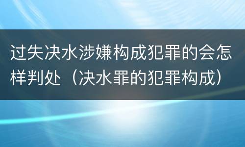 过失决水涉嫌构成犯罪的会怎样判处（决水罪的犯罪构成）