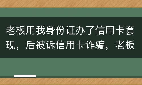 老板用我身份证办了信用卡套现，后被诉信用卡诈骗，老板是否犯罪