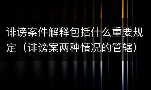 诽谤案件解释包括什么重要规定（诽谤案两种情况的管辖）