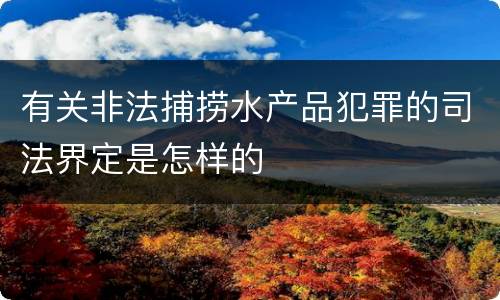 有关非法捕捞水产品犯罪的司法界定是怎样的