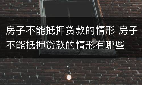 房子不能抵押贷款的情形 房子不能抵押贷款的情形有哪些