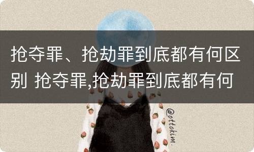 抢夺罪、抢劫罪到底都有何区别 抢夺罪,抢劫罪到底都有何区别呢