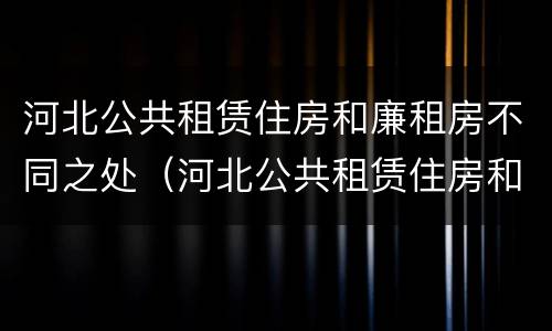河北公共租赁住房和廉租房不同之处（河北公共租赁住房和廉租房不同之处有哪些）