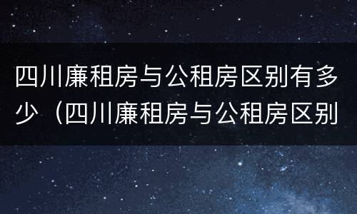 四川廉租房与公租房区别有多少（四川廉租房与公租房区别有多少套房子）