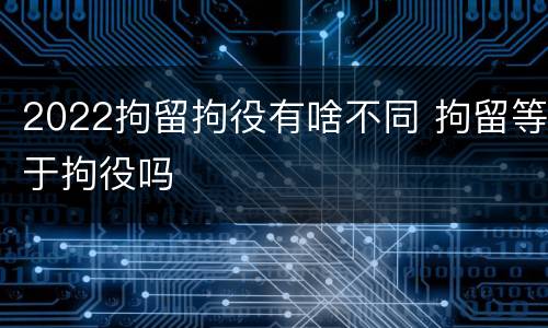 2022拘留拘役有啥不同 拘留等于拘役吗