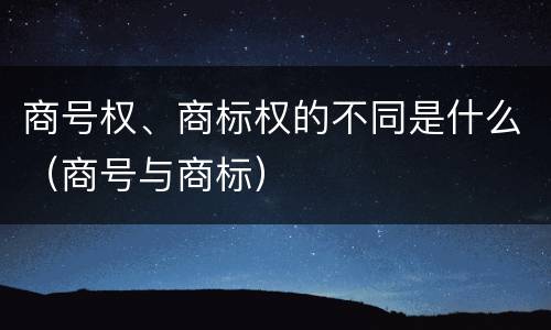 商号权、商标权的不同是什么（商号与商标）