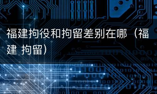 福建拘役和拘留差别在哪（福建 拘留）