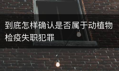 到底怎样确认是否属于动植物检疫失职犯罪