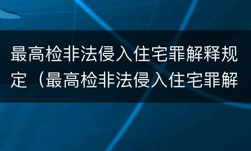 最高检非法侵入住宅罪解释规定（最高检非法侵入住宅罪解释规定是什么）