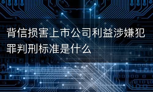 背信损害上市公司利益涉嫌犯罪判刑标准是什么