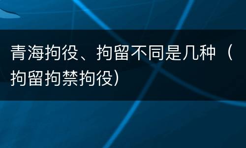 青海拘役、拘留不同是几种（拘留拘禁拘役）