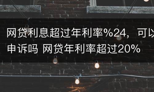 网贷利息超过年利率%24，可以申诉吗 网贷年利率超过20%