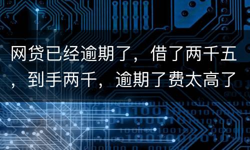 网贷已经逾期了，借了两千五，到手两千，逾期了费太高了，逾期十天，逾期费一千元，这