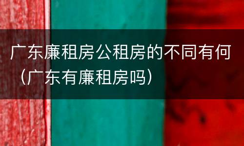 广东廉租房公租房的不同有何（广东有廉租房吗）