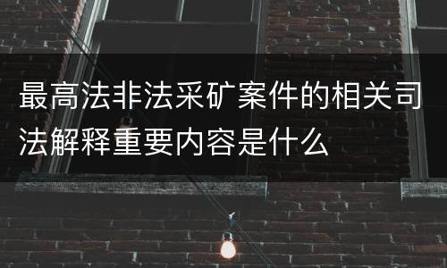 最高法非法采矿案件的相关司法解释重要内容是什么