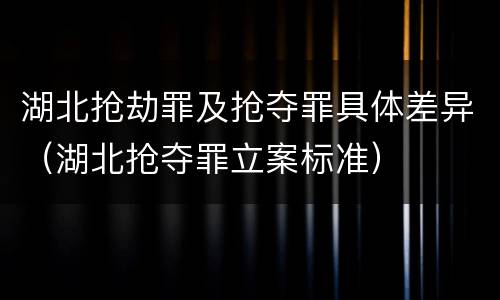 湖北抢劫罪及抢夺罪具体差异（湖北抢夺罪立案标准）