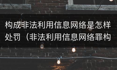 构成非法利用信息网络是怎样处罚（非法利用信息网络罪构成要件）