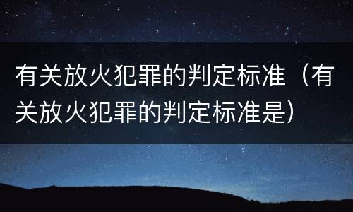 有关放火犯罪的判定标准（有关放火犯罪的判定标准是）