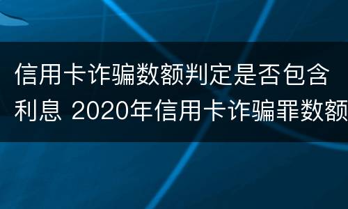 信用卡诈骗数额判定是否包含利息 2020年信用卡诈骗罪数额标准