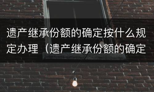 遗产继承份额的确定按什么规定办理（遗产继承份额的确定按什么规定办理登记）