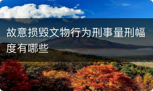 故意损毁文物行为刑事量刑幅度有哪些