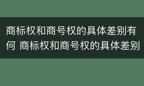 商标权和商号权的具体差别有何 商标权和商号权的具体差别有何特点