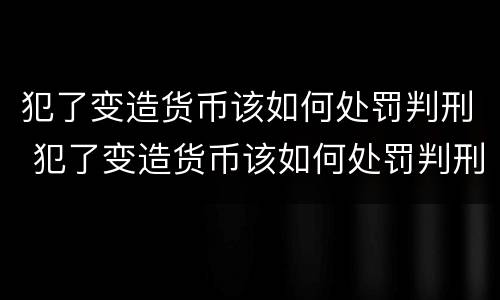 犯了变造货币该如何处罚判刑 犯了变造货币该如何处罚判刑