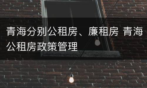 青海分别公租房、廉租房 青海公租房政策管理