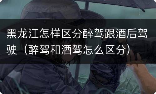 黑龙江怎样区分醉驾跟酒后驾驶（醉驾和酒驾怎么区分）