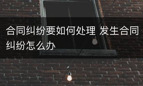 合同纠纷要如何处理 发生合同纠纷怎么办