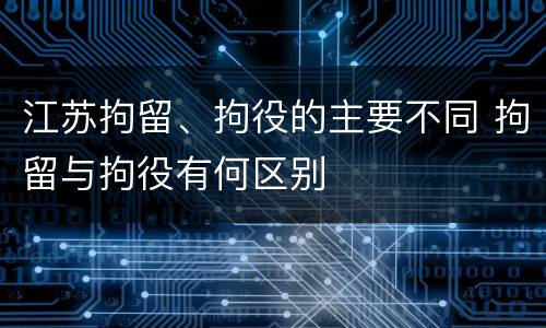 江苏拘留、拘役的主要不同 拘留与拘役有何区别
