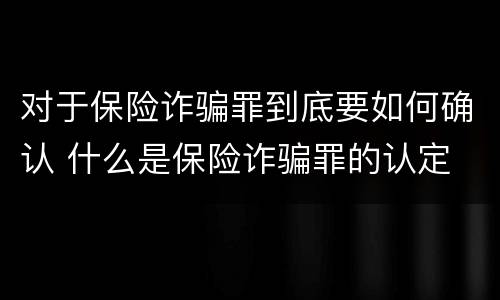 对于保险诈骗罪到底要如何确认 什么是保险诈骗罪的认定